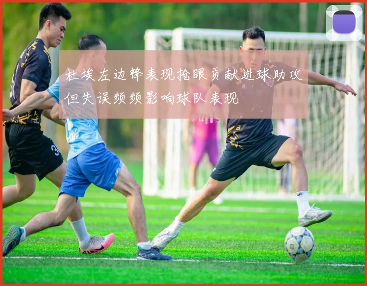 杜埃左边锋表现抢眼贡献进球助攻但失误频频影响球队表现