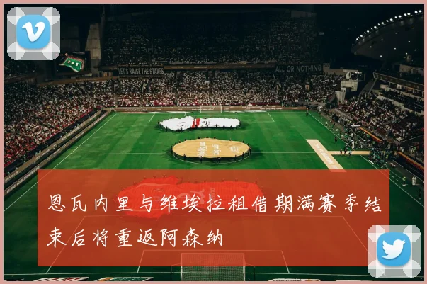恩瓦内里与维埃拉租借期满赛季结束后将重返阿森纳