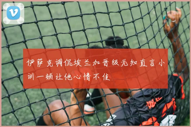 伊萨克调侃埃兰加晋级无知直言小训一顿让他心情不佳