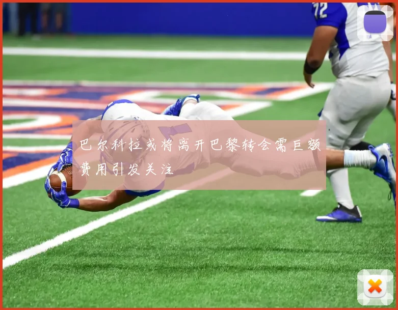 巴尔科拉或将离开巴黎转会需巨额费用引发关注