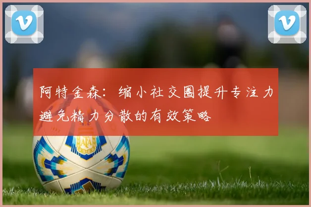 阿特金森：缩小社交圈提升专注力避免精力分散的有效策略