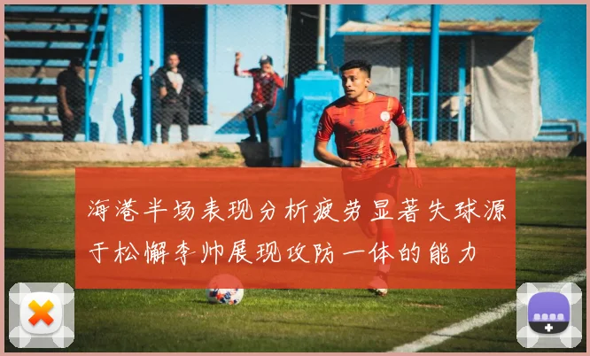 海港半场表现分析疲劳显著失球源于松懈李帅展现攻防一体的能力