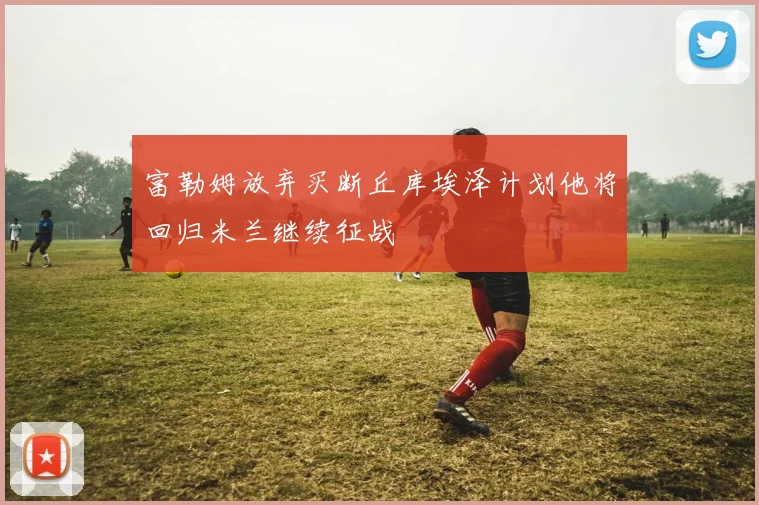 富勒姆放弃买断丘库埃泽计划他将回归米兰继续征战