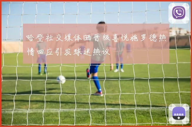 哈登社交媒体晒晋级喜悦施罗德热情回应引发球迷热议