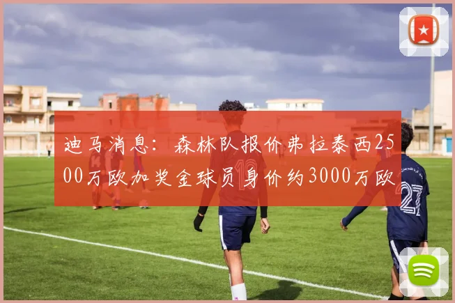 迪马消息：森林队报价弗拉泰西2500万欧加奖金球员身价约3000万欧