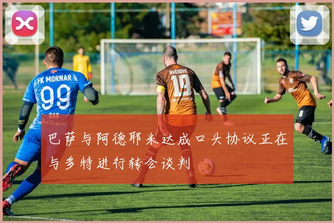 巴萨与阿德耶米达成口头协议正在与多特进行转会谈判