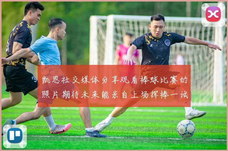 凯恩社交媒体分享观看棒球比赛的照片期待未来能亲自上场挥棒一试