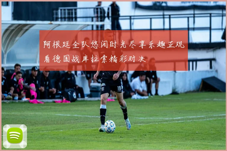 阿根廷全队悠闲时光尽享乐趣正观看德国战库拉索精彩对决
