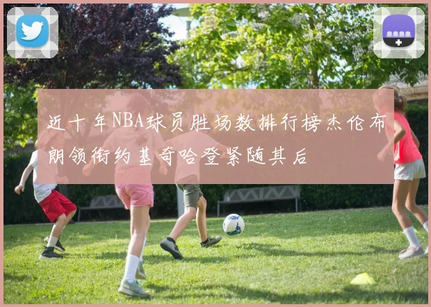 近十年NBA球员胜场数排行榜杰伦布朗领衔约基奇哈登紧随其后