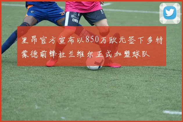 里昂官方宣布以850万欧元签下多特蒙德前锋杜兰维尔正式加盟球队
