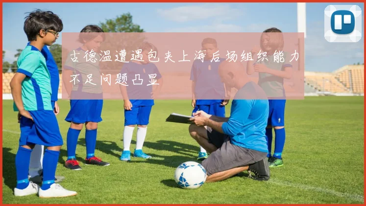 古德温遭遇包夹上海后场组织能力不足问题凸显