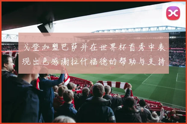 戈登加盟巴萨并在世界杯首秀中表现出色感谢拉什福德的帮助与支持