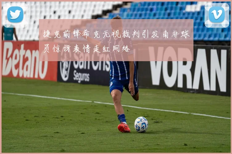 捷克前锋希克无视裁判引发南非球员惊讶表情走红网络