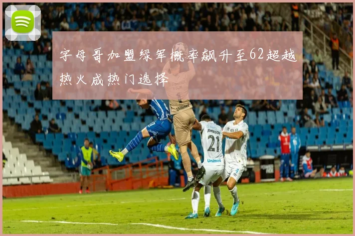字母哥加盟绿军概率飙升至62超越热火成热门选择