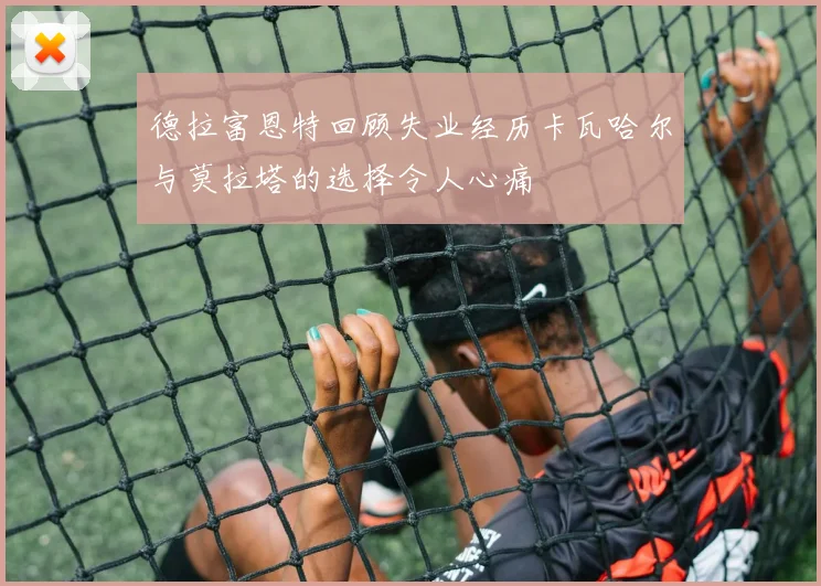 德拉富恩特回顾失业经历卡瓦哈尔与莫拉塔的选择令人心痛