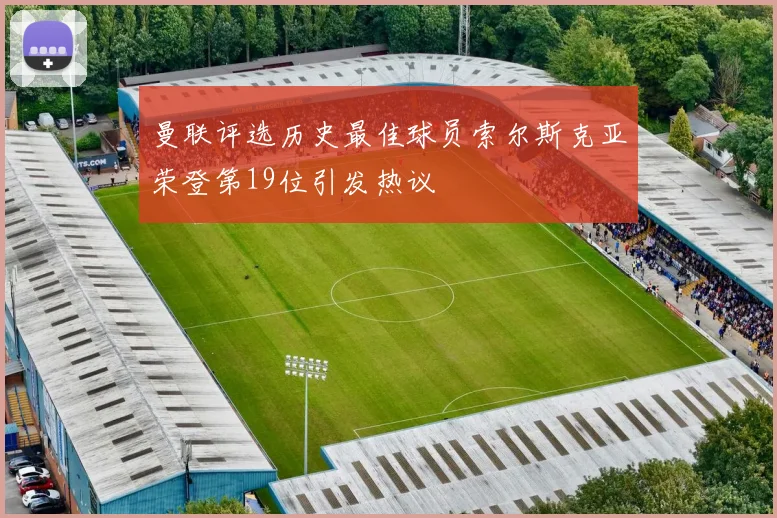 曼联评选历史最佳球员索尔斯克亚荣登第19位引发热议