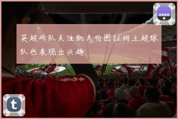 英超两队关注凯夫伦图拉姆土超球队也表现出兴趣