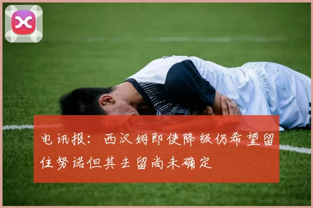 电讯报：西汉姆即使降级仍希望留住努诺但其去留尚未确定