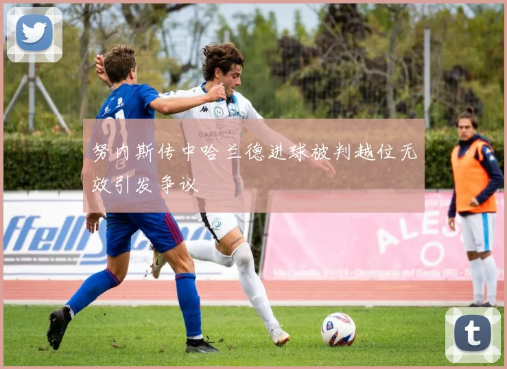 努内斯传中哈兰德进球被判越位无效引发争议