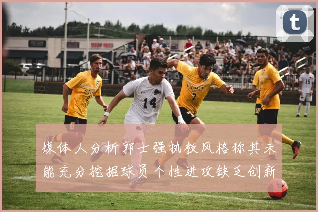 媒体人分析郭士强执教风格称其未能充分挖掘球员个性进攻缺乏创新性